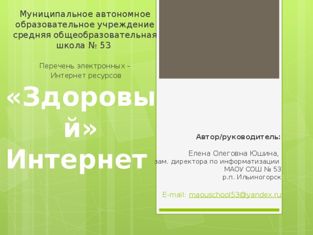 Муниципальное автономное образовательное учреждение средняя общеобразовательная школа № 53 Перечень электронных –  Интернет ресурсов «Здоровый» Интернет   Автор/руководитель:   Елена Олеговна Юшина,  зам. директора по информатизации  МАОУ СОШ № 53  р.п. Ильиногорск   E-mail: maouschool53@yandex.ru