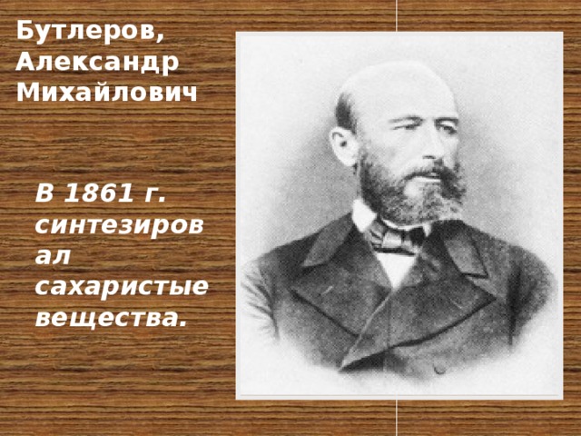 Бутлеров, Александр Михайлович      В 1861 г. синтезировал сахаристые вещества.