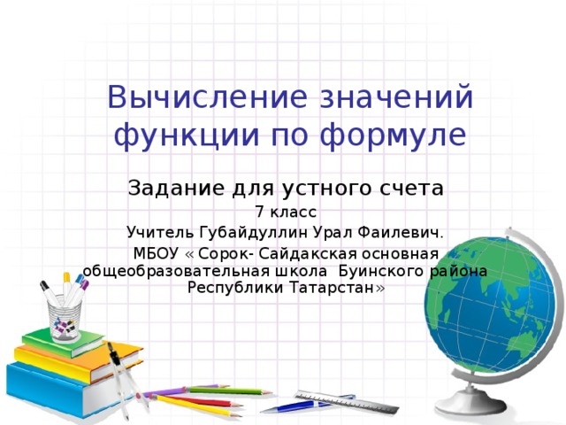 Вычисление значений функции по формуле Задание для устного счета 7 класс Учитель Губайдуллин Урал Фаилевич. МБОУ « Сорок- Сайдакская основная общеобразовательная школа Буинского района Республики Татарстан»