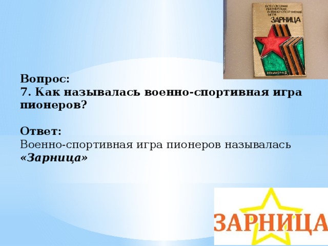 Вопрос:  7. Как называлась военно-спортивная игра пионеров?   Ответ:  Военно-спортивная игра пионеров называлась «Зарница»