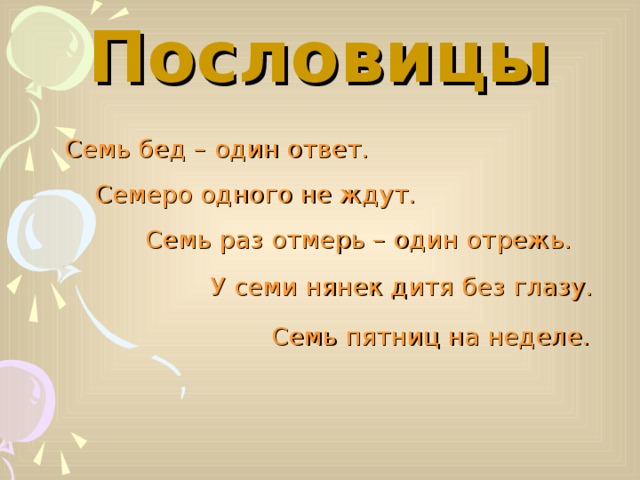 Пословицы Семь бед –  один ответ. Семеро одного не ждут. Семь раз отмерь –  один отрежь. У семи нянек дитя без глазу. Семь пятниц на неделе.