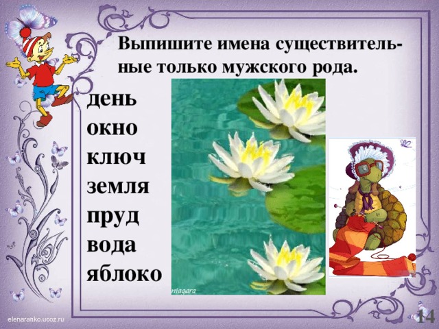 Выпишите имена существитель-ные только мужского рода. день окно ключ земля пруд вода яблоко 14