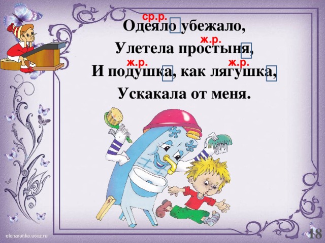 ср.р. Одеяло убежало, Улетела простыня, И подушка, как лягушка, Ускакала от меня.  ж.р. ж.р. ж.р. 18