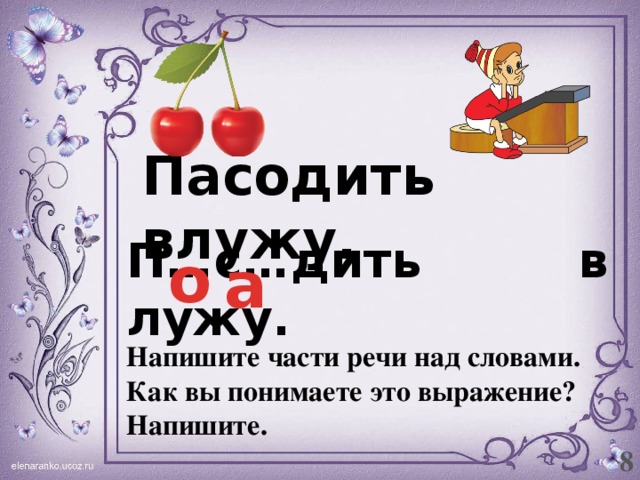 Пасодить влужу. П…с…дить в лужу. о а Напишите части речи над словами. Как вы понимаете это выражение? Напишите. 8