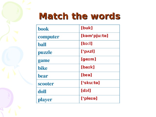 Match the words book [buk] computer [kəm’pju:tə] ball [bɔ:l] puzzle [‘pʌzl] game [ɡeɪm] bike [baɪk] bear [bɛə] scooter [‘sku:tə] doll [dɔl] player [‘pleɪə]