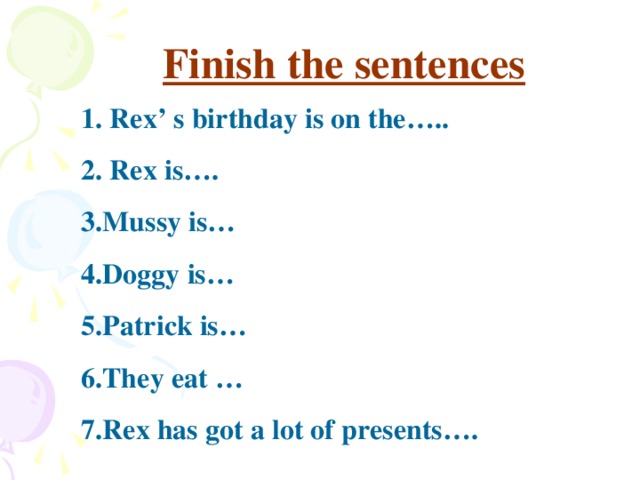 Finish the sentences 1. Rex’ s birthday is on the….. 2. Rex is…. 3.Mussy is… 4.Doggy is… 5.Patrick is… 6.They eat … 7.Rex has got a lot of presents….
