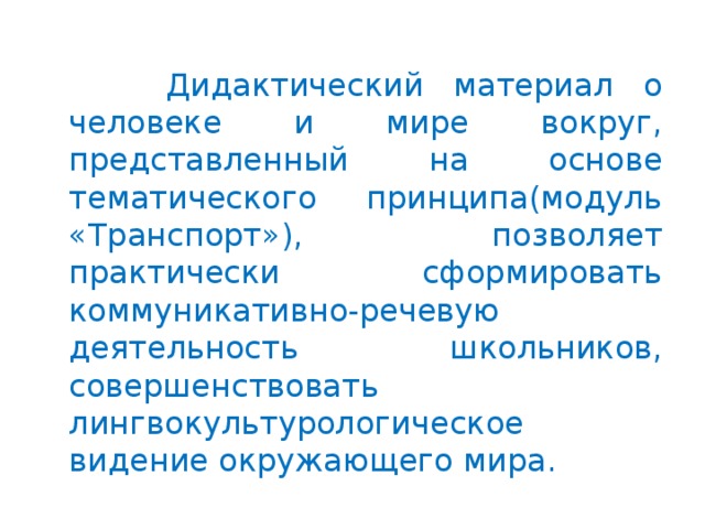 Дидактический материал о человеке и мире вокруг, представленный на основе тематического принципа(модуль «Транспорт»), позволяет практически сформировать коммуникативно-речевую деятельность школьников, совершенствовать лингвокультурологическое видение окружающего мира.