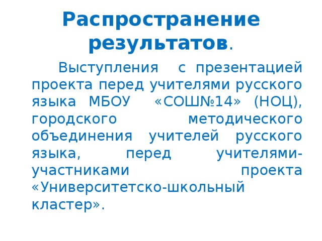 Распространение результатов .  Выступления с презентацией проекта перед учителями русского языка МБОУ «СОШ№14» (НОЦ), городского методического объединения учителей русского языка, перед учителями-участниками проекта «Университетско-школьный кластер».