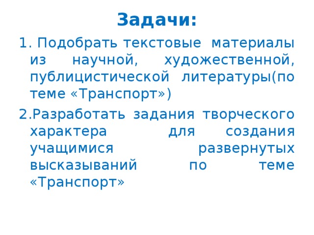 Задачи:   1. Подобрать текстовые материалы из научной, художественной, публицистической литературы(по теме «Транспорт») 2.Разработать задания творческого характера для создания учащимися развернутых высказываний по теме «Транспорт»