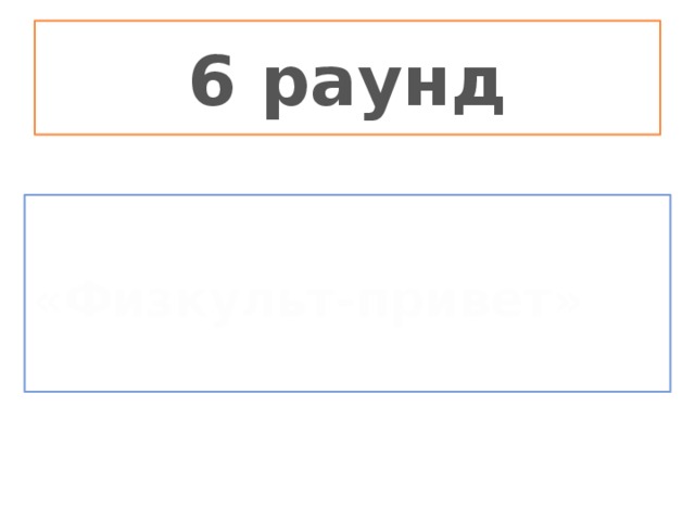 6 раунд    «Физкульт-привет»