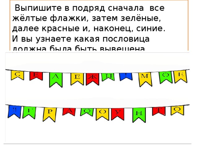 Выпишите в подряд сначала все жёлтые флажки, затем зелёные, далее красные и, наконец, синие.  И вы узнаете какая пословица должна была быть вывешена