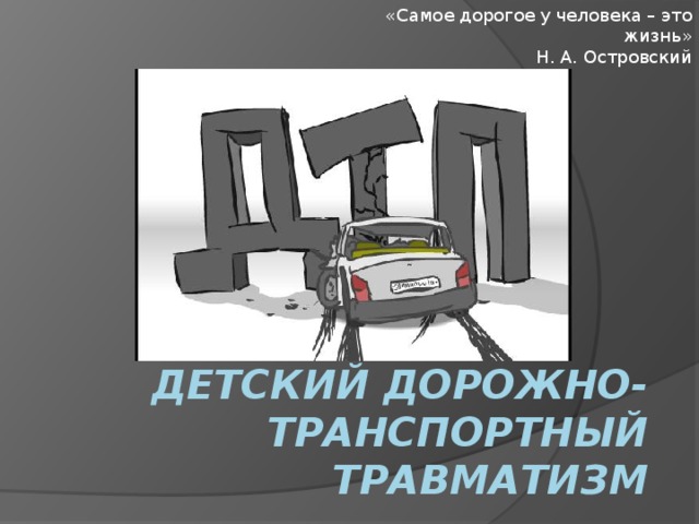 «Самое дорогое у человека – это жизнь» Н. А. Островский Детский дорожно-транспортный травматизм