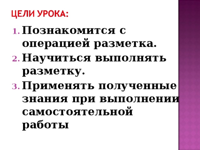 Познакомится с операцией разметка. Научиться выполнять разметку. Применять полученные знания при выполнении самостоятельной работы