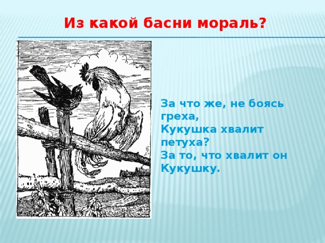 Из какой басни мораль? За что же, не боясь греха, Кукушка хвалит петуха? За то, что хвалит он Кукушку.