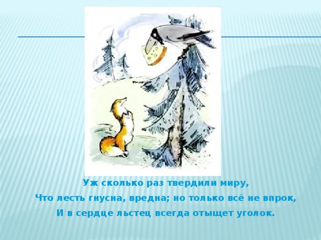 Уж сколько раз твердили миру, Что лесть гнусна, вредна; но только всё не впрок, И в сердце льстец всегда отыщет уголок.