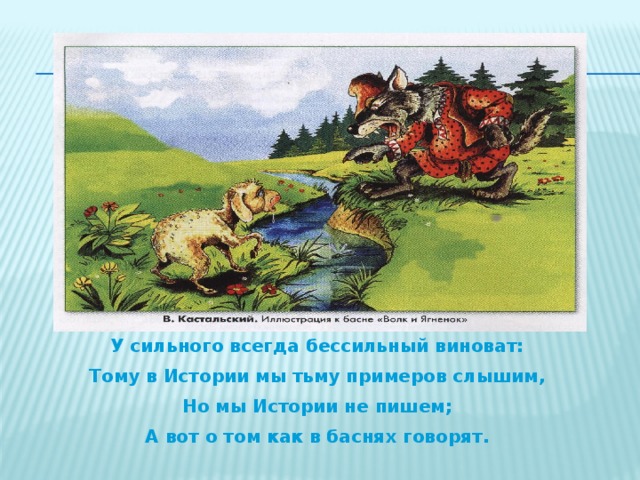 У сильного всегда бессильный виноват: Тому в Истории мы тьму примеров слышим, Но мы Истории не пишем; А вот о том как в баснях говорят.