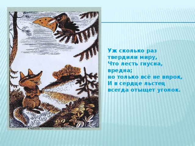 Уж сколько раз твердили миру, Что лесть гнусна, вредна; но только всё не впрок, И в сердце льстец всегда отыщет уголок.