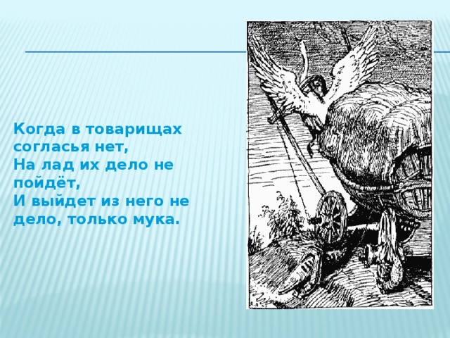 Когда в товарищах согласья нет, На лад их дело не пойдёт, И выйдет из него не дело, только мука.