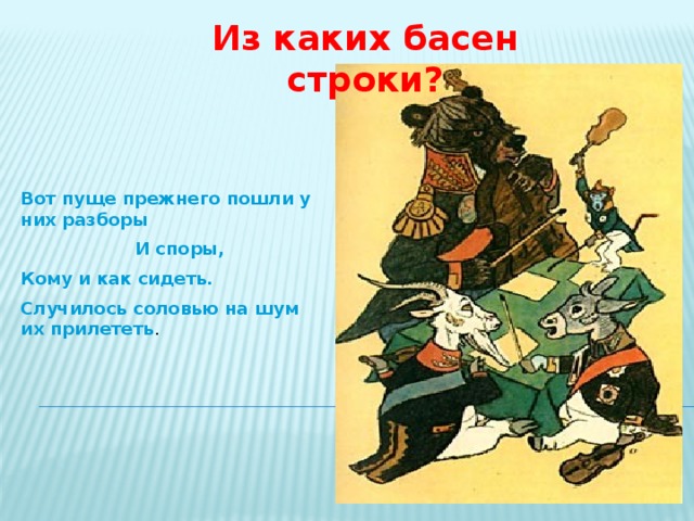 Из каких басен строки? Вот пуще прежнего пошли у них разборы  И споры, Кому и как сидеть. Случилось соловью на шум их прилететь .