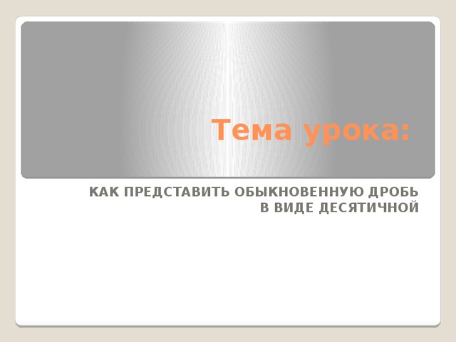 Тема урока:   Как представить обыкновенную дробь  в виде десятичной