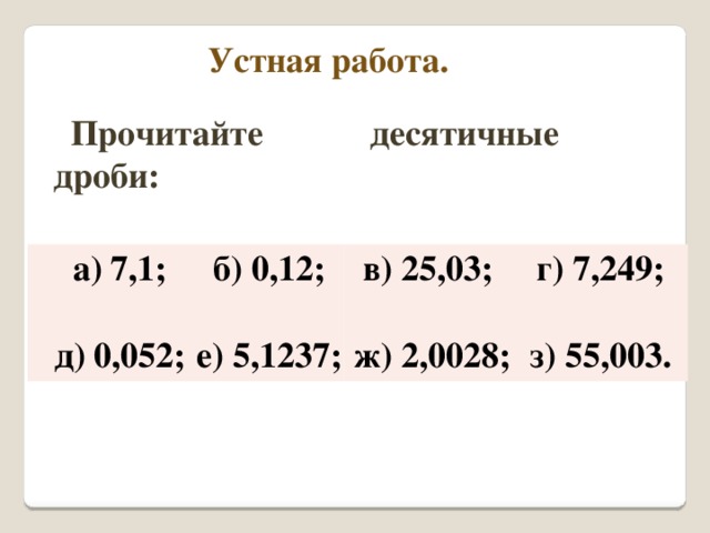 Устная работа. Прочитайте десятичные дроби: а) 7,1;  б) 0,12; д) 0,052; в) 25,03;  г) 7,249; е) 5,1237;   ж) 2,0028;  з) 55,003.