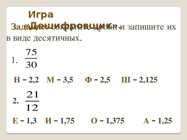 Игра «Дешифровщик». Задание: сократите дроби и запишите их в виде десятичных . 1 . Н  – 2,2  М  – 3,5   Ф  – 2,5   Ш  – 2,125 2.  Е  – 1,3  И  – 1,75   О  – 1,375 А  – 1,25