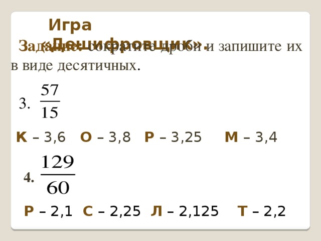 Игра «Дешифровщик». Задание: сократите дроби и запишите их в виде десятичных . 3. К – 3,6  О – 3,8  Р – 3,25   М – 3,4 4.  Р – 2,1 С – 2,25 Л – 2,125 Т – 2,2