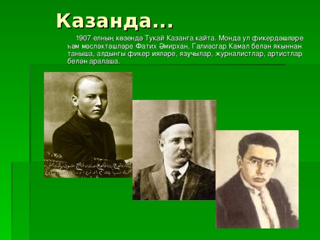 Казанда...  1907 елның көзендә Тукай Казанга кайта. Монда ул фикердәшләре һәм мәсләктәшләре Фатих Әмирхан, Галиәсгар Камал  белән якыннан таныша, алдынгы фикер ияләре, язучылар, журналистлар, артистлар белән аралаша.