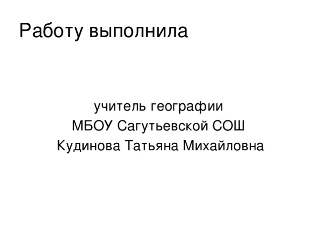 Работу выполнила учитель географии  МБОУ Сагутьевской СОШ  Кудинова Татьяна Михайловна