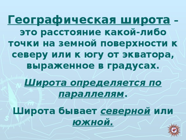 Географическая широта – это расстояние какой-либо точки на земной поверхности к северу или к югу от экватора, выраженное в градусах. Широта определяется по параллелям . Широта бывает северной или южной.