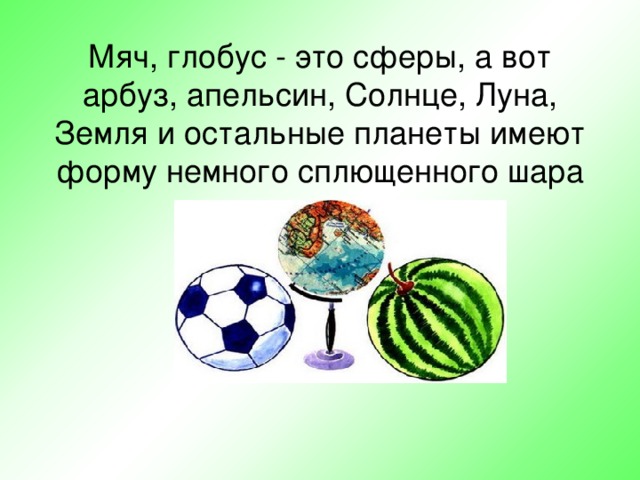 Мяч, глобус - это сферы, а вот арбуз, апельсин, Солнце, Луна, Земля и остальные планеты имеют форму немного сплющенного шара