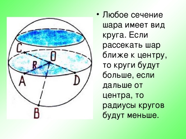 Любое сечение шара имеет вид круга. Если рассекать шар ближе к центру, то круги будут больше, если дальше от центра, то радиусы кругов будут меньше.