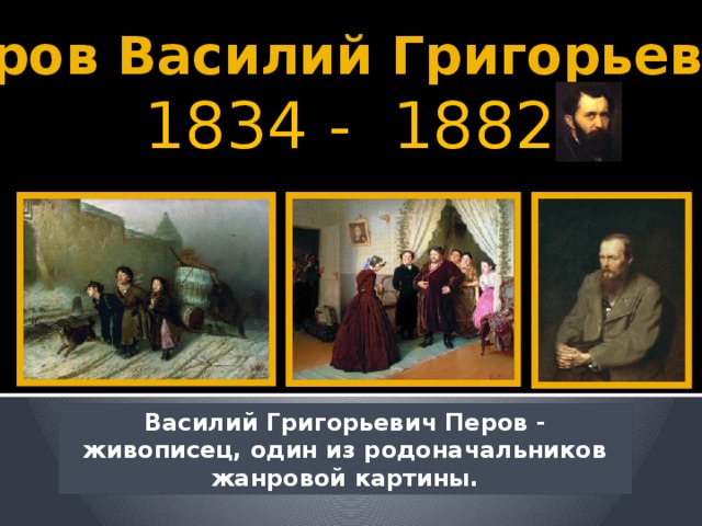 Перов Василий Григорьевич  1834 - 1882 Василий Григорьевич Перов - живописец, один из родоначальников жанровой картины.