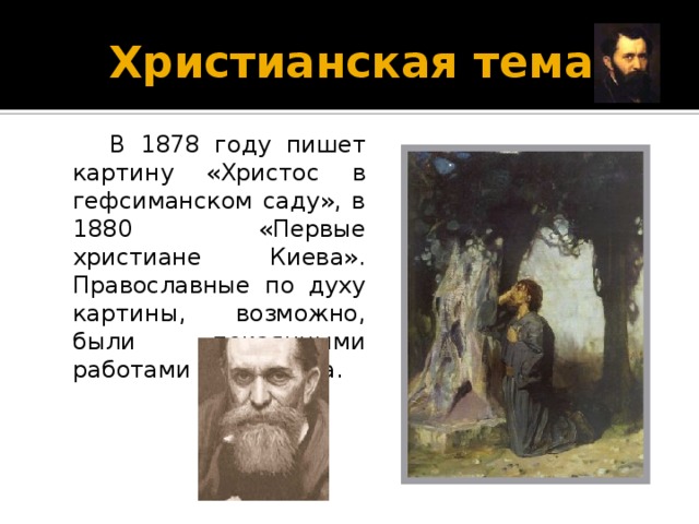 Христианская тема  В 1878 году пишет картину «Христос в гефсиманском саду», в 1880 «Первые христиане Киева». Православные по духу картины, возможно, были покаянными работами художника.