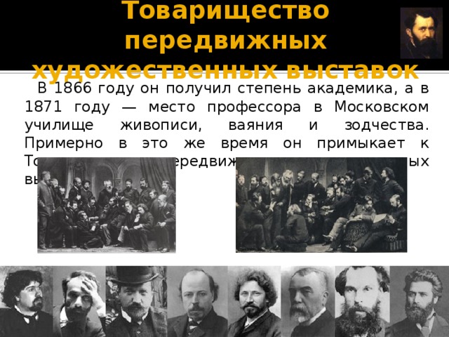 Товарищество передвижных художественных выставок  В 1866 году он получил степень академика, а в 1871 году — место профессора в Московском училище живописи, ваяния и зодчества. Примерно в это же время он примыкает к Товариществу передвижных художественных выставок.