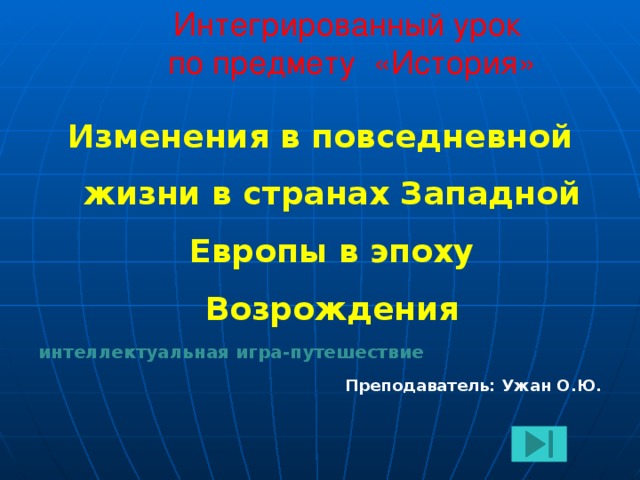 Интегрированный урок  по предмету «История» Изменения в повседневной жизни в странах Западной Европы в эпоху Возрождения интеллектуальная игра-путешествие Преподаватель: Ужан О.Ю.