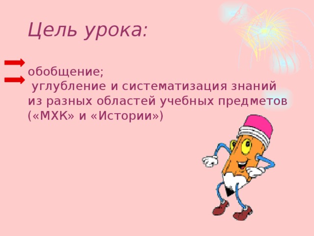 Цель урока:   обобщение;  углубление и систематизация знаний из разных областей учебных предметов («МХК» и «Истории»)