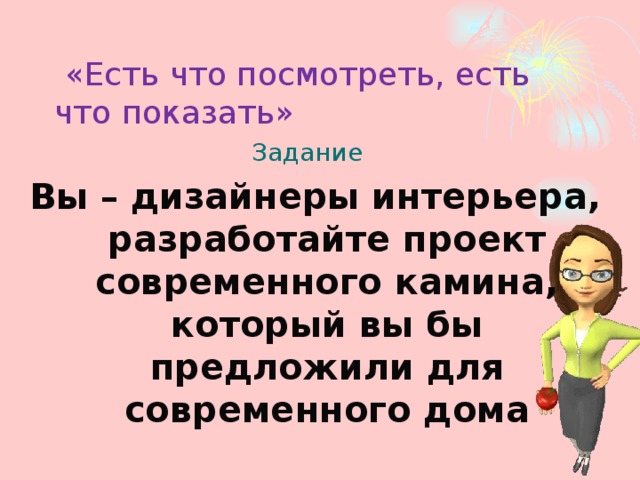 «Есть что посмотреть, есть что показать» Задание Вы – дизайнеры интерьера, разработайте проект современного камина, который вы бы предложили для современного дома