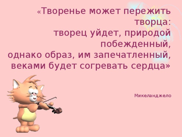 « Творенье может пережить творца:  творец уйдет, природой побежденный,  однако образ, им запечатленный,  веками будет согревать сердца»    Микеланджело