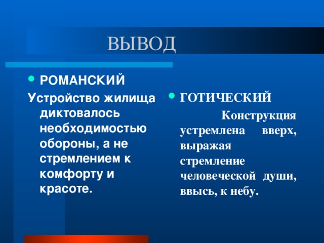 ВЫВОД РОМАНСКИЙ ГОТИЧЕСКИЙ Устройство жилища диктовалось необходимостью обороны, а не стремлением к комфорту и красоте.  Конструкция устремлена вверх, выражая стремление человеческой души, ввысь, к небу.