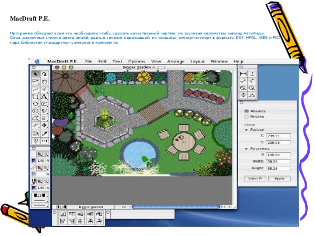 MacDraft P.E. Программа обладает всем что необходимо чтобы сделать качественный чертёж, не заучивая километры команд АвтоКада.  Слои, различные стили и цвета линий, разные сечения карандашей, их толщины, импорт-экспорт в форматы DXF, HPGL, IGES и PICT, пара библиотек стандартных символов в комплекте.