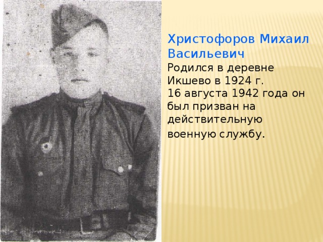 Христофоров Михаил Васильевич Родился в деревне Икшево в 1924 г. 16 августа 1942 года он был призван на действительную военную службу .