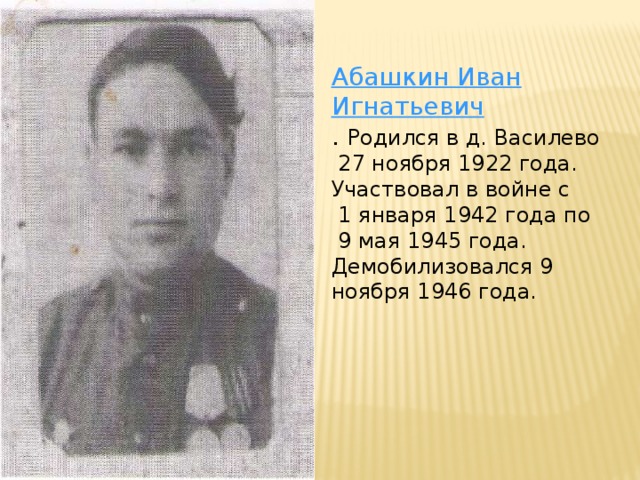 Абашкин Иван Игнатьевич  . Родился в д. Василево  27 ноября 1922 года. Участвовал в войне с  1 января 1942 года по  9 мая 1945 года. Демобилизовался 9 ноября 1946 года.