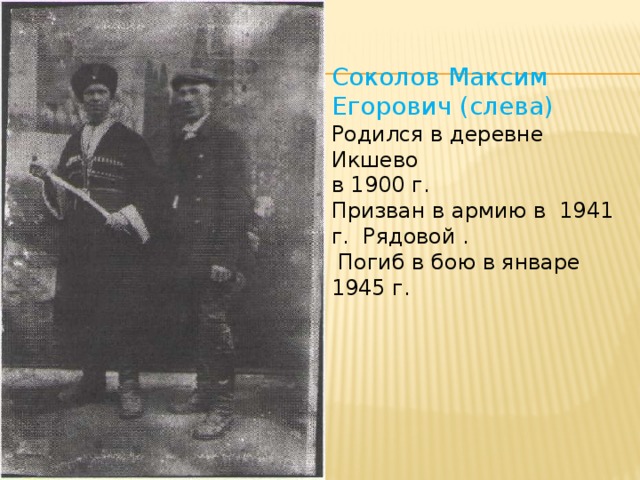Соколов Максим Егорович (слева) Родился в деревне Икшево в 1900 г. Призван в армию в 1941 г. Рядовой .  Погиб в бою в январе 1945 г.