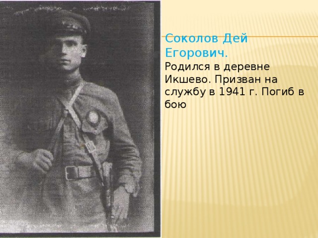 Соколов Дей Егорович. Родился в деревне Икшево. Призван на службу в 1941 г. Погиб в бою