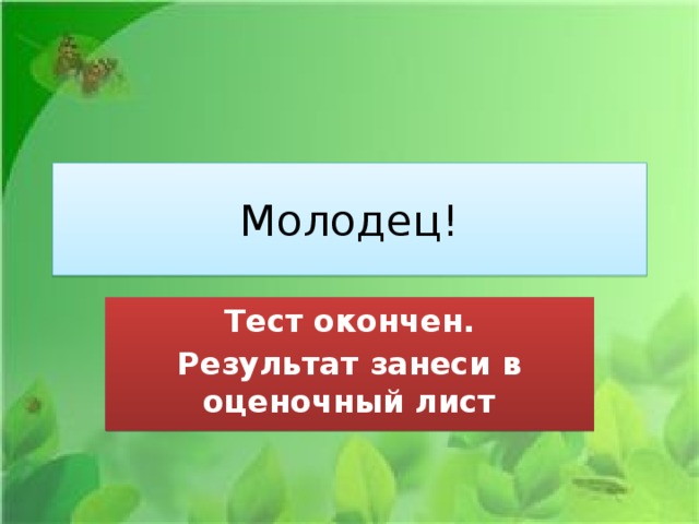 Молодец! Тест окончен. Результат занеси в оценочный лист