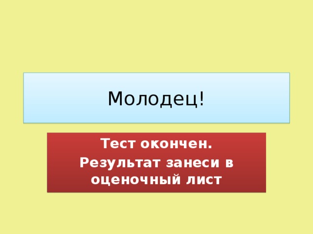 Молодец! Тест окончен. Результат занеси в оценочный лист