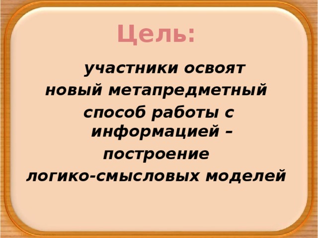 Цель:  участники освоят новый метапредметный способ работы с информацией – построение логико-смысловых моделей