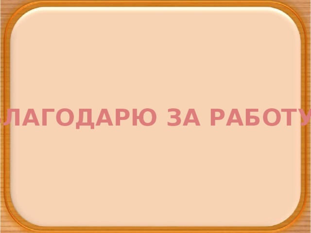 БЛАГОДАРЮ ЗА РАБОТУ! 4