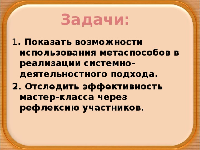 Задачи: 1 . Показать возможности использования метаспособов в реализации системно-деятельностного подхода. 2. Отследить эффективность мастер-класса через рефлексию участников.